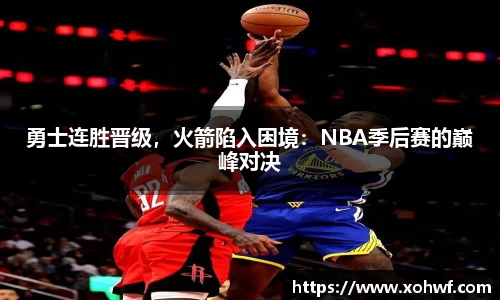 勇士连胜晋级，火箭陷入困境：NBA季后赛的巅峰对决