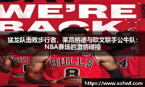 猛龙队击败步行者，莱昂纳德与欧文联手公牛队：NBA赛场的激情碰撞