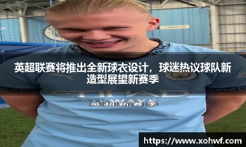 英超联赛将推出全新球衣设计，球迷热议球队新造型展望新赛季