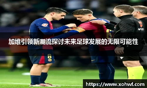 加维引领新潮流探讨未来足球发展的无限可能性