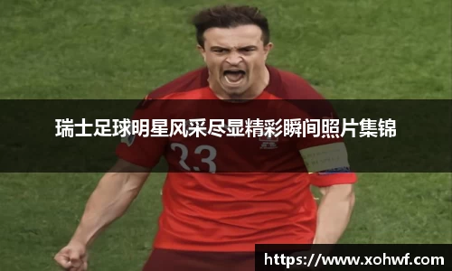 瑞士足球明星风采尽显精彩瞬间照片集锦
