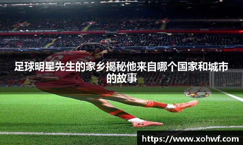 足球明星先生的家乡揭秘他来自哪个国家和城市的故事