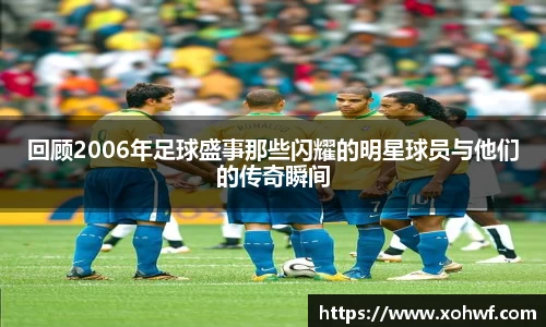 回顾2006年足球盛事那些闪耀的明星球员与他们的传奇瞬间