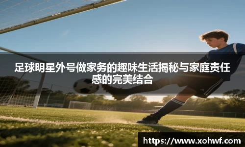 足球明星外号做家务的趣味生活揭秘与家庭责任感的完美结合